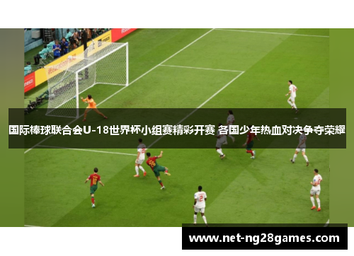 国际棒球联合会U-18世界杯小组赛精彩开赛 各国少年热血对决争夺荣耀