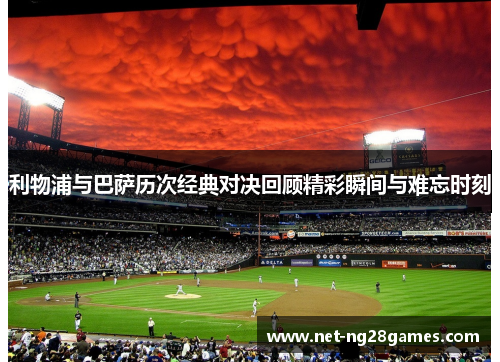 利物浦与巴萨历次经典对决回顾精彩瞬间与难忘时刻