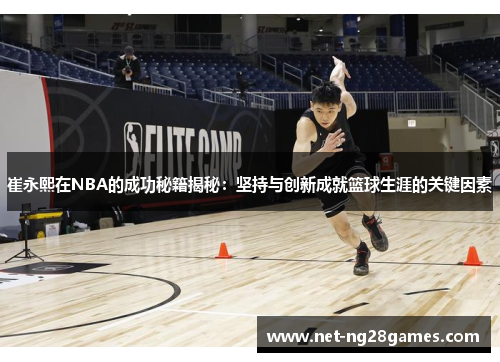 崔永熙在NBA的成功秘籍揭秘：坚持与创新成就篮球生涯的关键因素