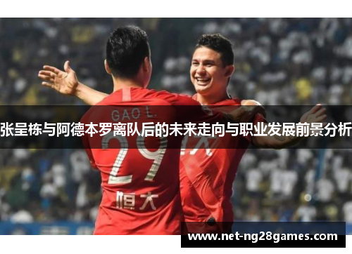 张呈栋与阿德本罗离队后的未来走向与职业发展前景分析