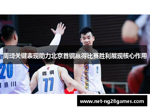 周琦关键表现助力北京首钢赢得比赛胜利展现核心作用