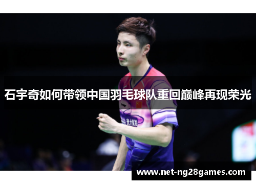 石宇奇如何带领中国羽毛球队重回巅峰再现荣光 石宇奇如何带领中国羽毛球队重回巅峰再现荣光
