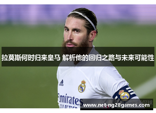 拉莫斯何时归来皇马 解析他的回归之路与未来可能性