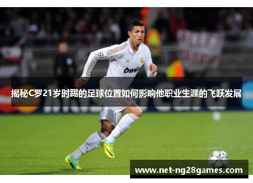 揭秘C罗21岁时踢的足球位置如何影响他职业生涯的飞跃发展 揭秘C罗21岁时踢的足球位置如何影响他职业生涯的飞跃发展