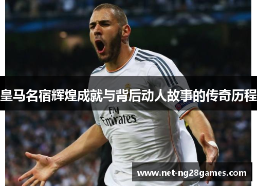 皇马名宿辉煌成就与背后动人故事的传奇历程 皇马名宿辉煌成就与背后动人故事的传奇历程