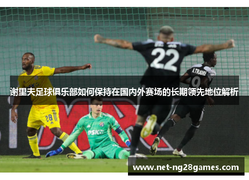 谢里夫足球俱乐部如何保持在国内外赛场的长期领先地位解析 谢里夫足球俱乐部如何保持在国内外赛场的长期领先地位解析