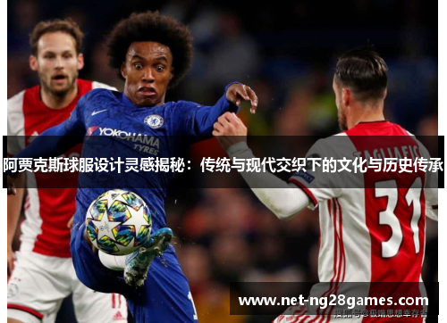 阿贾克斯球服设计灵感揭秘：传统与现代交织下的文化与历史传承