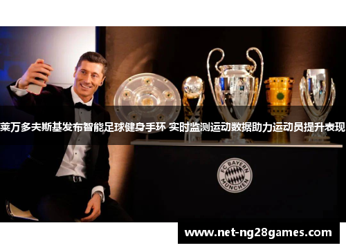 莱万多夫斯基发布智能足球健身手环 实时监测运动数据助力运动员提升表现