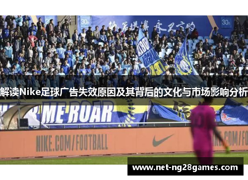 解读Nike足球广告失效原因及其背后的文化与市场影响分析 解读Nike足球广告失效原因及其背后的文化与市场影响分析