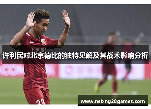 许利民对北京德比的独特见解及其战术影响分析 许利民对北京德比的独特见解及其战术影响分析