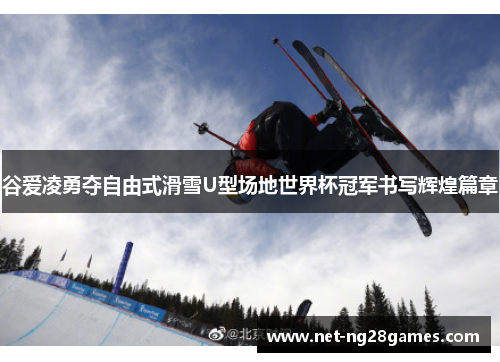 谷爱凌勇夺自由式滑雪U型场地世界杯冠军书写辉煌篇章 谷爱凌勇夺自由式滑雪U型场地世界杯冠军书写辉煌篇章
