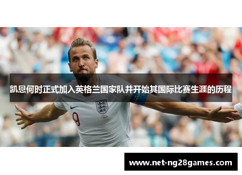 凯恩何时正式加入英格兰国家队并开始其国际比赛生涯的历程 凯恩何时正式加入英格兰国家队并开始其国际比赛生涯的历程