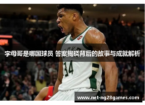 字母哥是哪国球员 答案揭晓背后的故事与成就解析 字母哥是哪国球员 答案揭晓背后的故事与成就解析