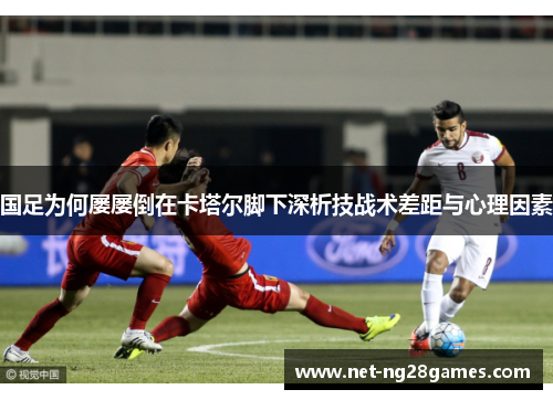 国足为何屡屡倒在卡塔尔脚下深析技战术差距与心理因素