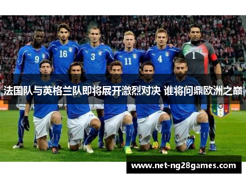 法国队与英格兰队即将展开激烈对决 谁将问鼎欧洲之巅 法国队与英格兰队即将展开激烈对决 谁将问鼎欧洲之巅