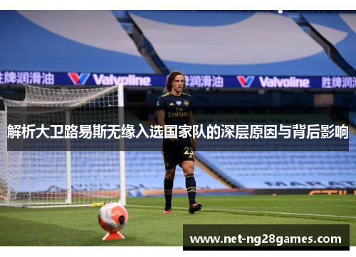 解析大卫路易斯无缘入选国家队的深层原因与背后影响