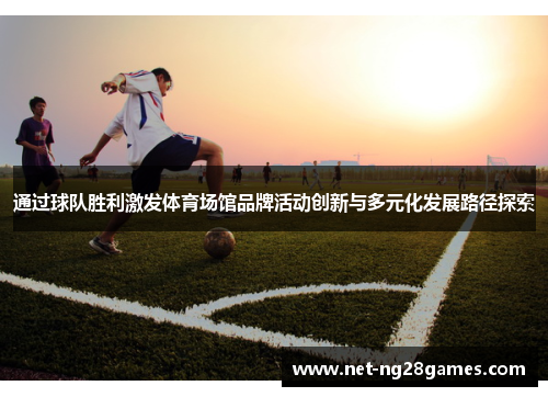 通过球队胜利激发体育场馆品牌活动创新与多元化发展路径探索 通过球队胜利激发体育场馆品牌活动创新与多元化发展路径探索