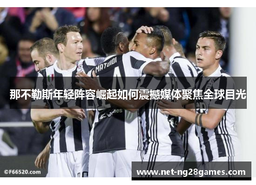 那不勒斯年轻阵容崛起如何震撼媒体聚焦全球目光