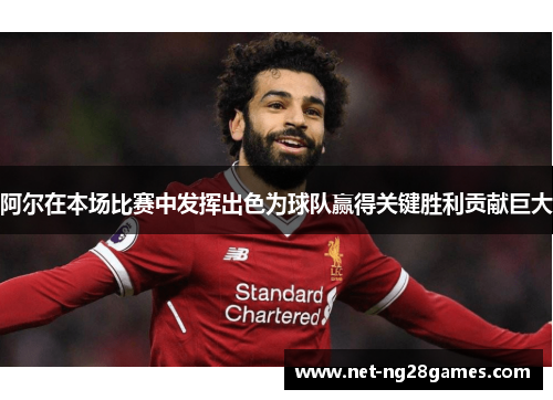 阿尔在本场比赛中发挥出色为球队赢得关键胜利贡献巨大