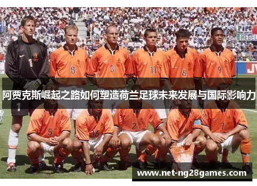 阿贾克斯崛起之路如何塑造荷兰足球未来发展与国际影响力