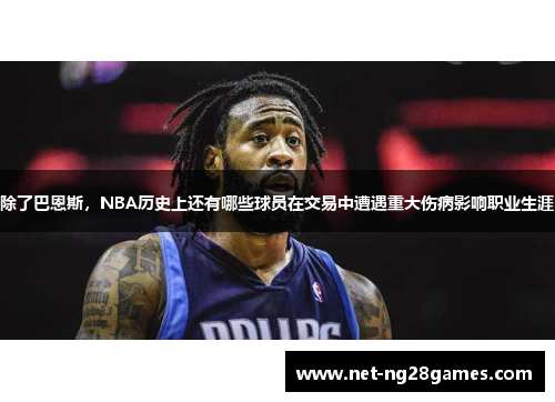 除了巴恩斯，NBA历史上还有哪些球员在交易中遭遇重大伤病影响职业生涯
