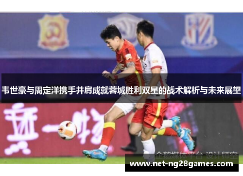 韦世豪与周定洋携手并肩成就蓉城胜利双星的战术解析与未来展望 韦世豪与周定洋携手并肩成就蓉城胜利双星的战术解析与未来展望