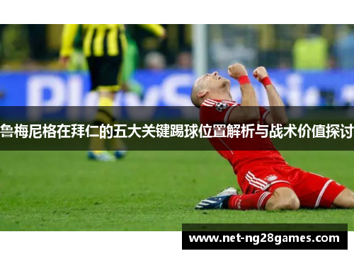 鲁梅尼格在拜仁的五大关键踢球位置解析与战术价值探讨