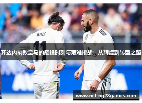 齐达内执教皇马的巅峰时刻与艰难挑战：从辉煌到转型之路