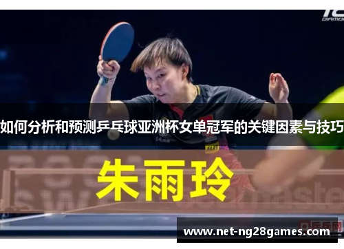 如何分析和预测乒乓球亚洲杯女单冠军的关键因素与技巧 如何分析和预测乒乓球亚洲杯女单冠军的关键因素与技巧