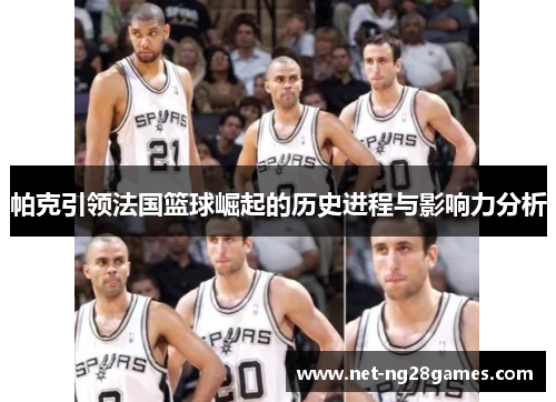 帕克引领法国篮球崛起的历史进程与影响力分析 帕克引领法国篮球崛起的历史进程与影响力分析