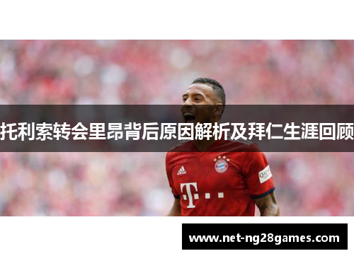 托利索转会里昂背后原因解析及拜仁生涯回顾