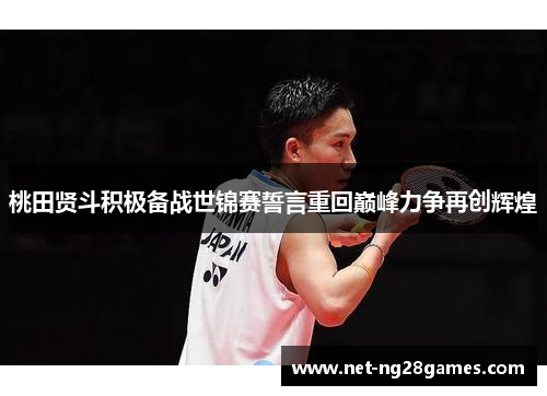 桃田贤斗积极备战世锦赛誓言重回巅峰力争再创辉煌 桃田贤斗积极备战世锦赛誓言重回巅峰力争再创辉煌