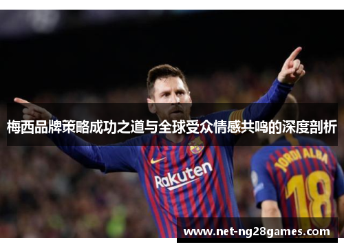 梅西品牌策略成功之道与全球受众情感共鸣的深度剖析 梅西品牌策略成功之道与全球受众情感共鸣的深度剖析