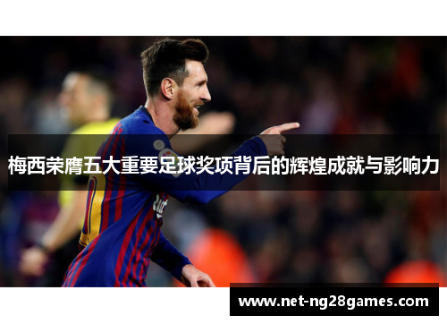 梅西荣膺五大重要足球奖项背后的辉煌成就与影响力