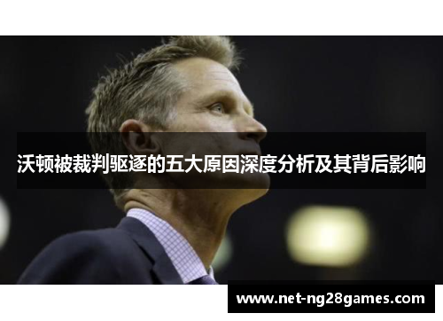 沃顿被裁判驱逐的五大原因深度分析及其背后影响 沃顿被裁判驱逐的五大原因深度分析及其背后影响