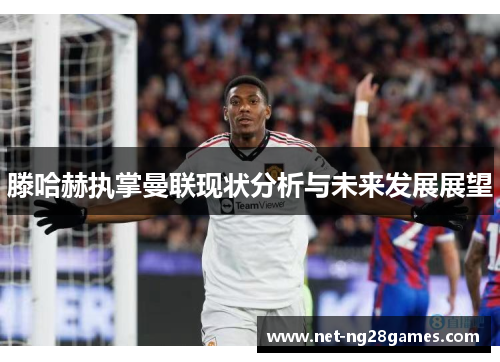 滕哈赫执掌曼联现状分析与未来发展展望