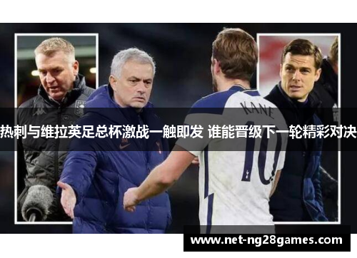 热刺与维拉英足总杯激战一触即发 谁能晋级下一轮精彩对决