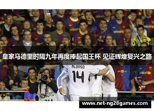 皇家马德里时隔九年再度捧起国王杯 见证辉煌复兴之路 皇家马德里时隔九年再度捧起国王杯 见证辉煌复兴之路