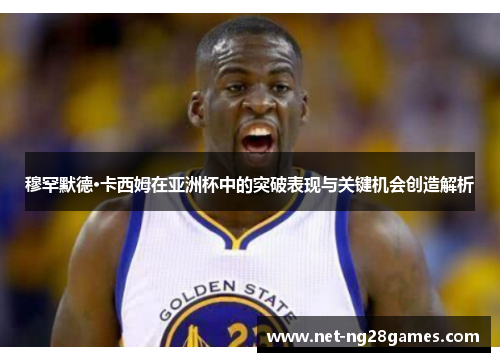 穆罕默德·卡西姆在亚洲杯中的突破表现与关键机会创造解析 穆罕默德·卡西姆在亚洲杯中的突破表现与关键机会创造解析