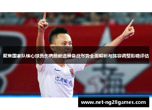 聚焦国家队核心球员伤病最新进展备战形势全面解析与阵容调整影响评估