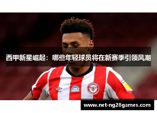 西甲新星崛起：哪些年轻球员将在新赛季引领风潮