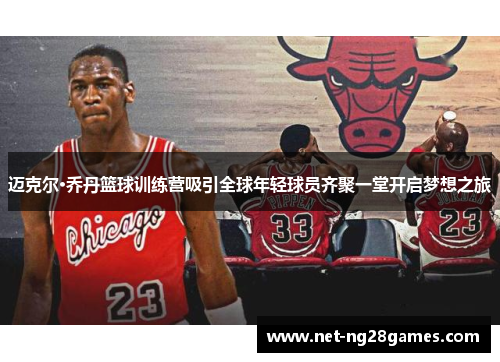 迈克尔·乔丹篮球训练营吸引全球年轻球员齐聚一堂开启梦想之旅