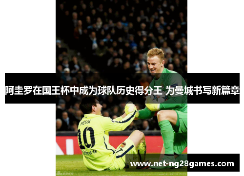 阿圭罗在国王杯中成为球队历史得分王 为曼城书写新篇章