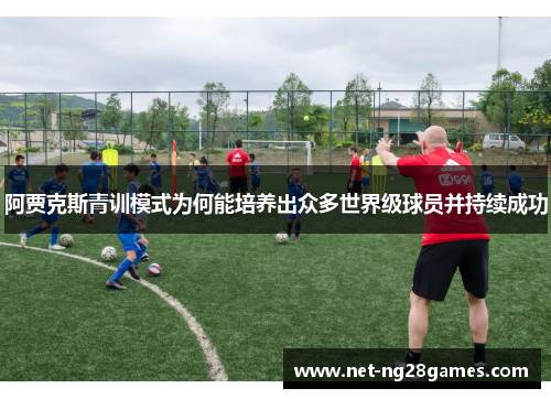 阿贾克斯青训模式为何能培养出众多世界级球员并持续成功